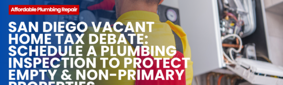 San Diego Vacant Home Tax Debate: Schedule a Plumbing Inspection to Protect Empty & Non-Primary Properties